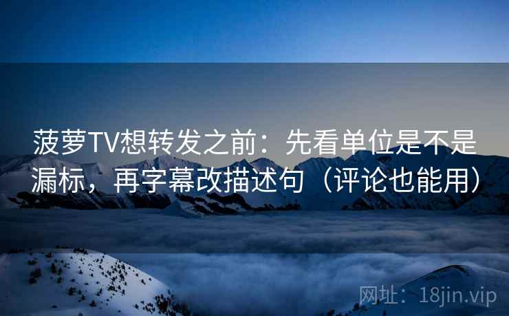 菠萝TV想转发之前：先看单位是不是漏标，再字幕改描述句（评论也能用）