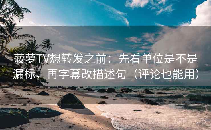 菠萝TV想转发之前:先看单位是不是漏标,再字幕改描述句(评论也能用) 菠萝TV想转发之前:先看单位是不是漏标,再字幕改描述句(评论也能用)