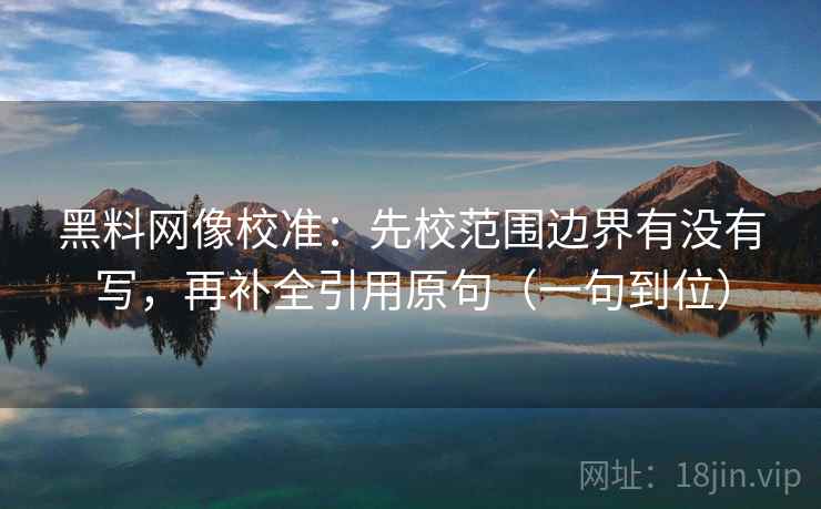 黑料网像校准：先校范围边界有没有写，再补全引用原句（一句到位）