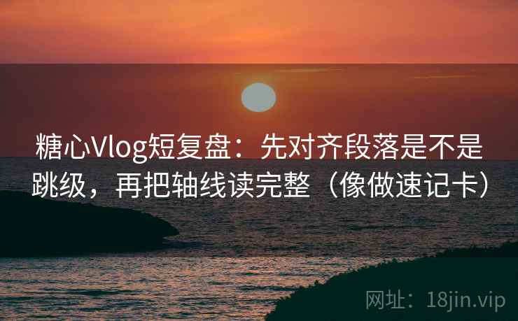 糖心Vlog短复盘:先对齐段落是不是跳级,再把轴线读完整(像做速记卡) 糖心Vlog短复盘:先对齐段落是不是跳级,再把轴线读完整(像做速记卡)