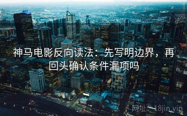 神马电影反向读法：先写明边界，再回头确认条件漏项吗