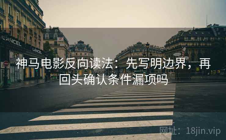 神马电影反向读法:先写明边界,再回头确认条件漏项吗 神马电影反向读法:先写明边界,再回头确认条件漏项吗