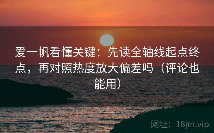 爱一帆看懂关键：先读全轴线起点终点，再对照热度放大偏差吗（评论也能用）