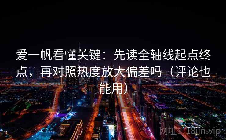 爱一帆看懂关键:先读全轴线起点终点,再对照热度放大偏差吗(评论也能用) 爱一帆看懂关键:先读全轴线起点终点,再对照热度放大偏差吗(评论也能用)