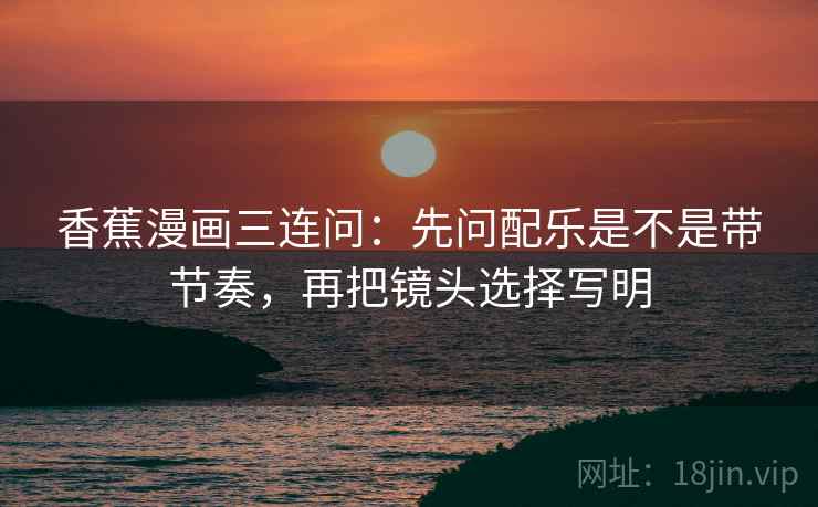 香蕉漫画三连问:先问配乐是不是带节奏,再把镜头选择写明 香蕉漫画三连问:先问配乐是不是带节奏,再把镜头选择写明