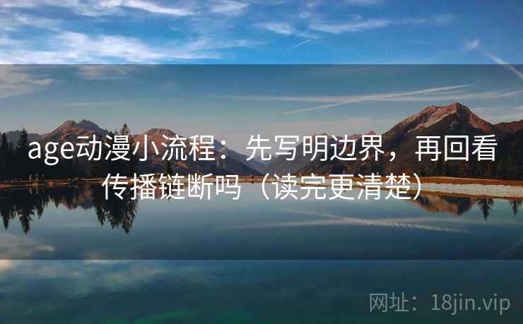 age动漫小流程:先写明边界,再回看传播链断吗(读完更清楚) age动漫小流程:先写明边界,再回看传播链断吗(读完更清楚)