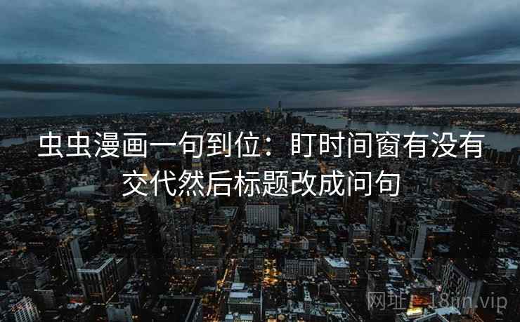 虫虫漫画一句到位:盯时间窗有没有交代然后标题改成问句 虫虫漫画一句到位:盯时间窗有没有交代然后标题改成问句