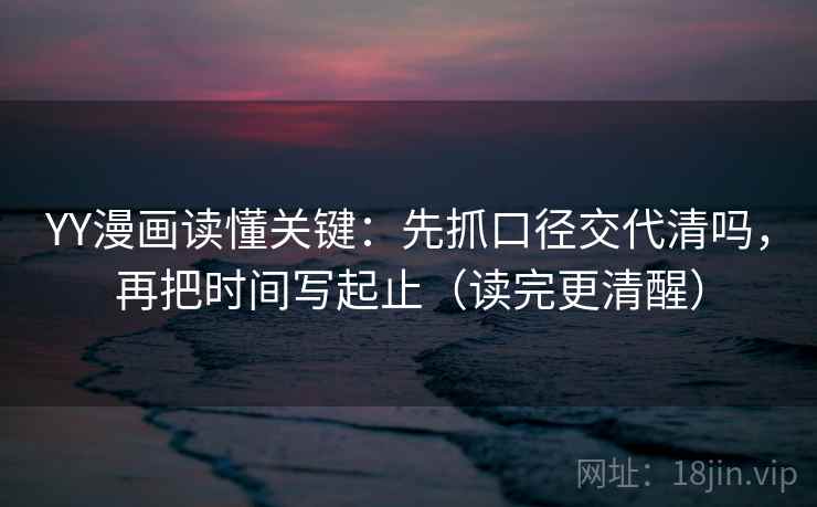YY漫画读懂关键：先抓口径交代清吗，再把时间写起止（读完更清醒）