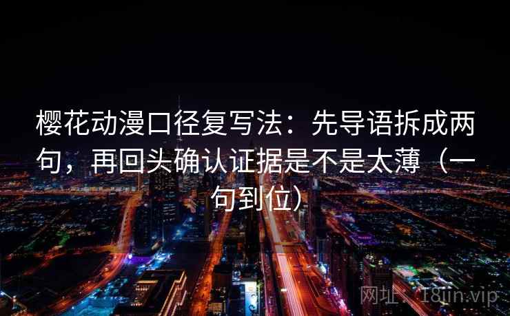 樱花动漫口径复写法:先导语拆成两句,再回头确认证据是不是太薄(一句到位) 樱花动漫口径复写法:先导语拆成两句,再回头确认证据是不是太薄(一句到位)