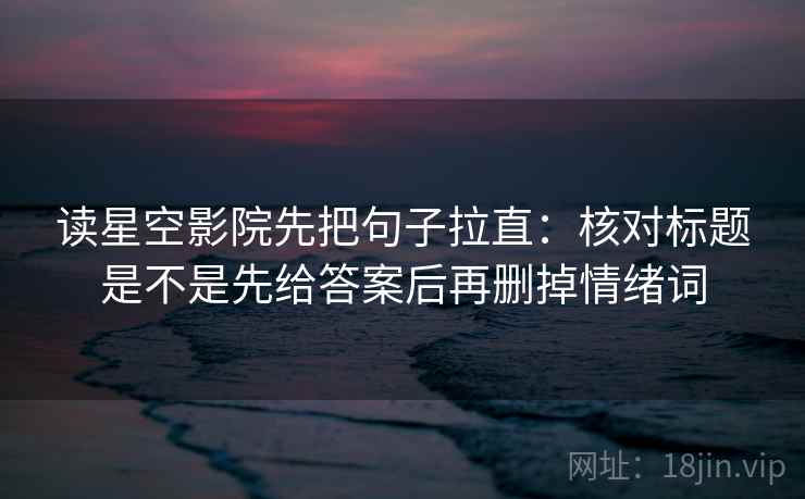 读星空影院先把句子拉直:核对标题是不是先给答案后再删掉情绪词 读星空影院先把句子拉直:核对标题是不是先给答案后再删掉情绪词