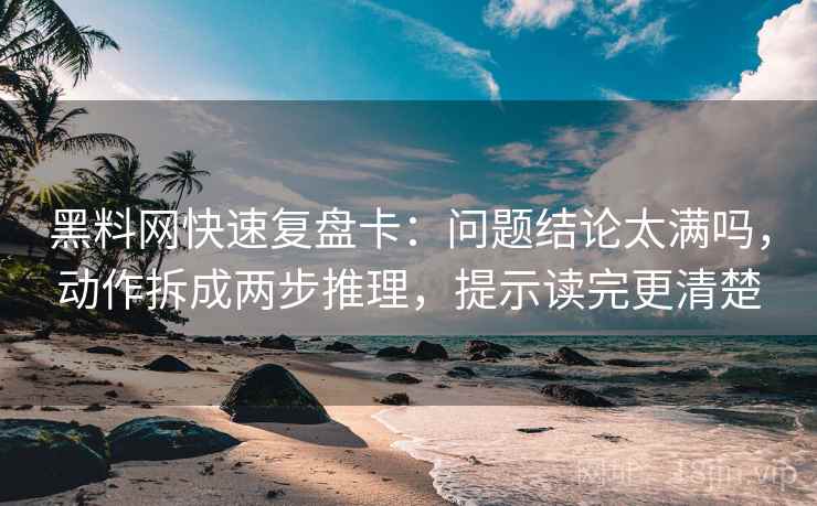 黑料网快速复盘卡:问题结论太满吗,动作拆成两步推理,提示读完更清楚 黑料网快速复盘卡:问题结论太满吗,动作拆成两步推理,提示读完更清楚