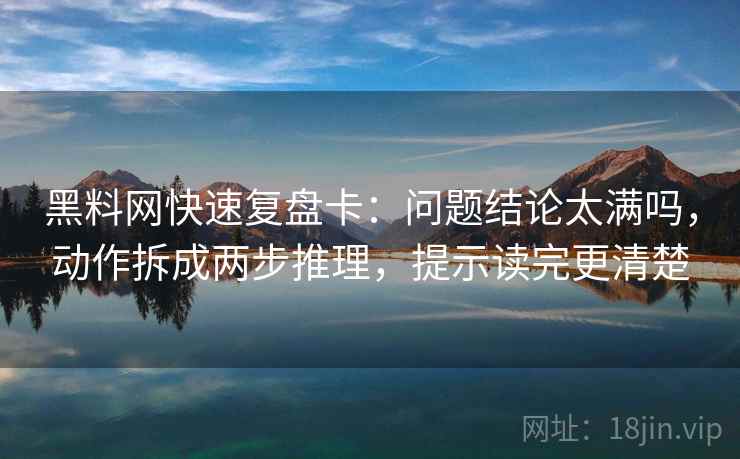 黑料网快速复盘卡：问题结论太满吗，动作拆成两步推理，提示读完更清楚