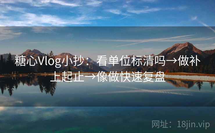 糖心Vlog小抄:看单位标清吗→做补上起止→像做快速复盘 糖心Vlog小抄:看单位标清吗→做补上起止→像做快速复盘