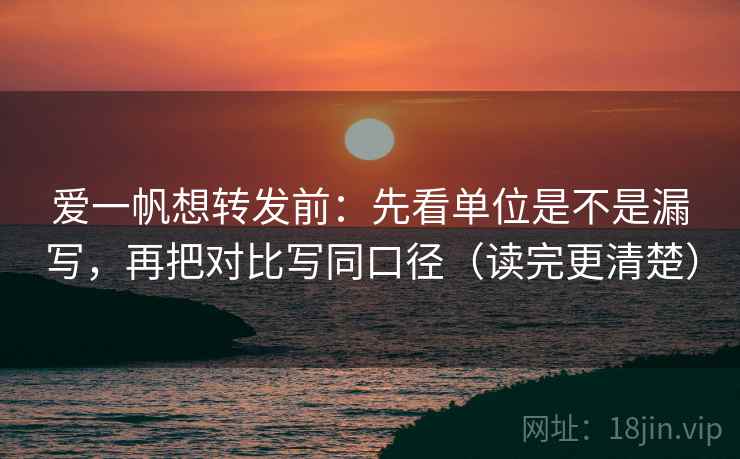 爱一帆想转发前:先看单位是不是漏写,再把对比写同口径(读完更清楚) 爱一帆想转发前:先看单位是不是漏写,再把对比写同口径(读完更清楚)