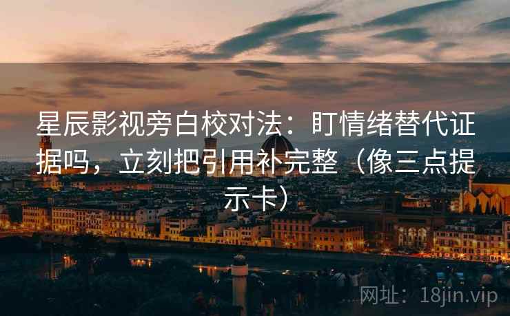星辰影视旁白校对法：盯情绪替代证据吗，立刻把引用补完整（像三点提示卡）