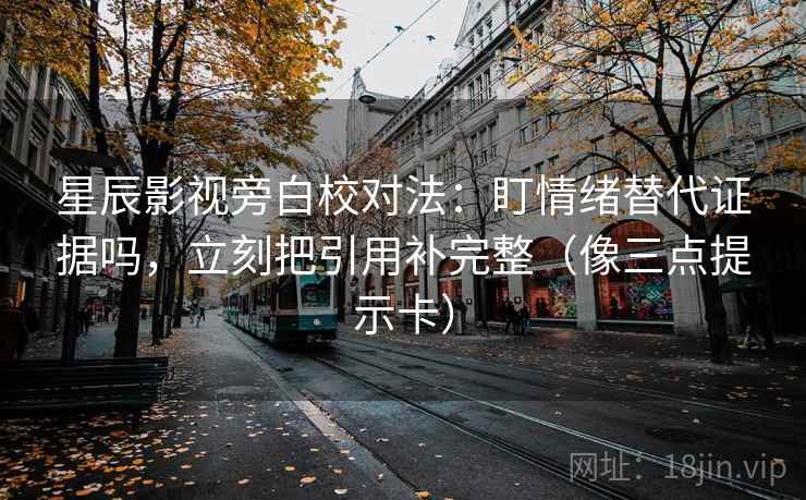 星辰影视旁白校对法:盯情绪替代证据吗,立刻把引用补完整(像三点提示卡) 星辰影视旁白校对法:盯情绪替代证据吗,立刻把引用补完整(像三点提示卡)