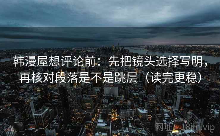 韩漫屋想评论前:先把镜头选择写明,再核对段落是不是跳层(读完更稳) 韩漫屋想评论前:先把镜头选择写明,再核对段落是不是跳层(读完更稳)