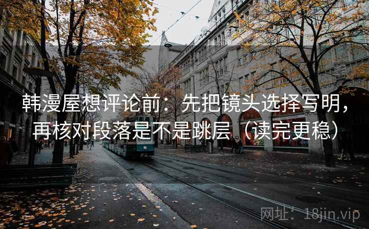 韩漫屋想评论前：先把镜头选择写明，再核对段落是不是跳层（读完更稳）