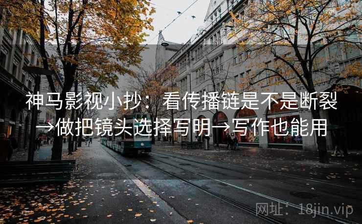 神马影视小抄:看传播链是不是断裂→做把镜头选择写明→写作也能用 神马影视小抄:看传播链是不是断裂→做把镜头选择写明→写作也能用