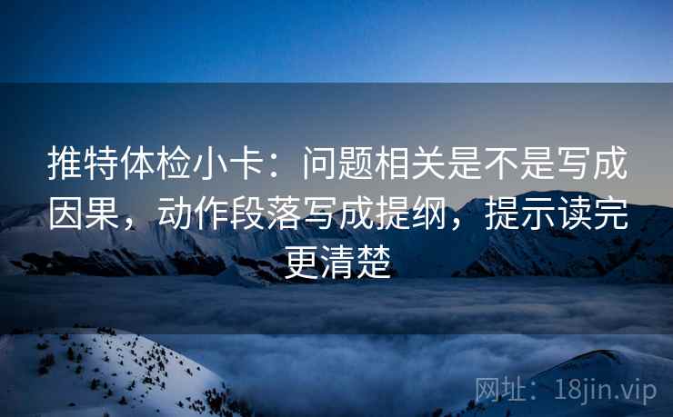 推特体检小卡:问题相关是不是写成因果,动作段落写成提纲,提示读完更清楚 推特体检小卡:问题相关是不是写成因果,动作段落写成提纲,提示读完更清楚