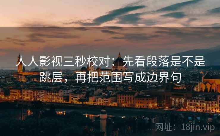 人人影视三秒校对：先看段落是不是跳层，再把范围写成边界句