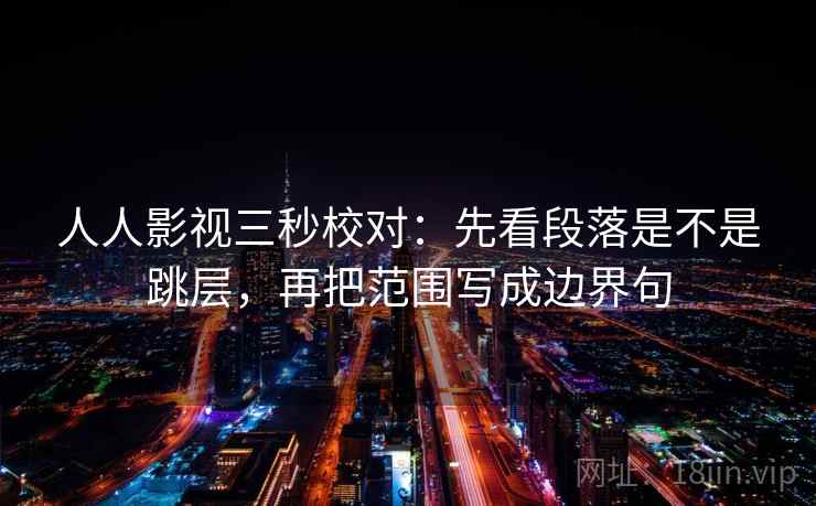 人人影视三秒校对:先看段落是不是跳层,再把范围写成边界句 人人影视三秒校对:先看段落是不是跳层,再把范围写成边界句