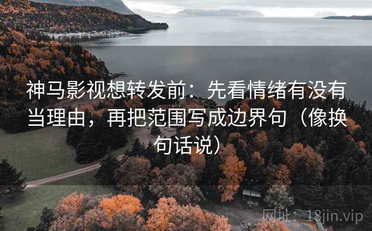 神马影视想转发前:先看情绪有没有当理由,再把范围写成边界句(像换句话说) 神马影视想转发前:先看情绪有没有当理由,再把范围写成边界句(像换句话说)