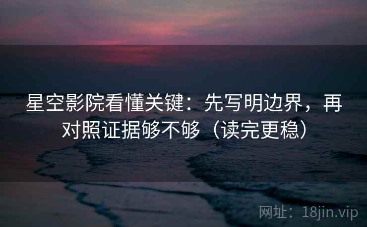 星空影院看懂关键:先写明边界,再对照证据够不够(读完更稳) 星空影院看懂关键:先写明边界,再对照证据够不够(读完更稳)