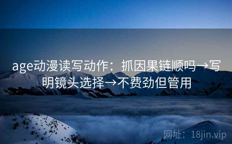 age动漫读写动作：抓因果链顺吗→写明镜头选择→不费劲但管用