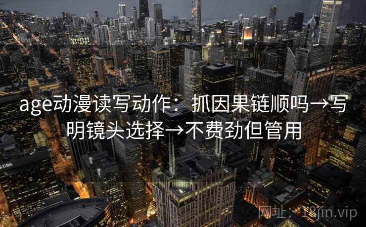 age动漫读写动作:抓因果链顺吗→写明镜头选择→不费劲但管用 age动漫读写动作:抓因果链顺吗→写明镜头选择→不费劲但管用