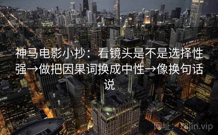 神马电影小抄:看镜头是不是选择性强→做把因果词换成中性→像换句话说 神马电影小抄:看镜头是不是选择性强→做把因果词换成中性→像换句话说