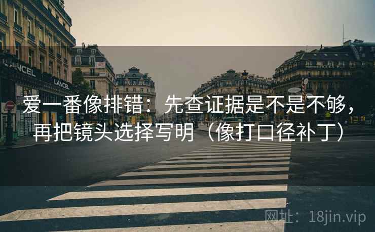 爱一番像排错:先查证据是不是不够,再把镜头选择写明(像打口径补丁) 爱一番像排错:先查证据是不是不够,再把镜头选择写明(像打口径补丁)