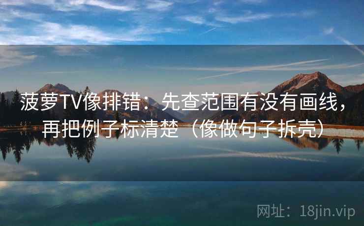 菠萝TV像排错:先查范围有没有画线,再把例子标清楚(像做句子拆壳) 菠萝TV像排错:先查范围有没有画线,再把例子标清楚(像做句子拆壳)