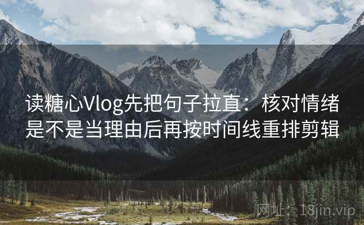 读糖心Vlog先把句子拉直:核对情绪是不是当理由后再按时间线重排剪辑 读糖心Vlog先把句子拉直:核对情绪是不是当理由后再按时间线重排剪辑