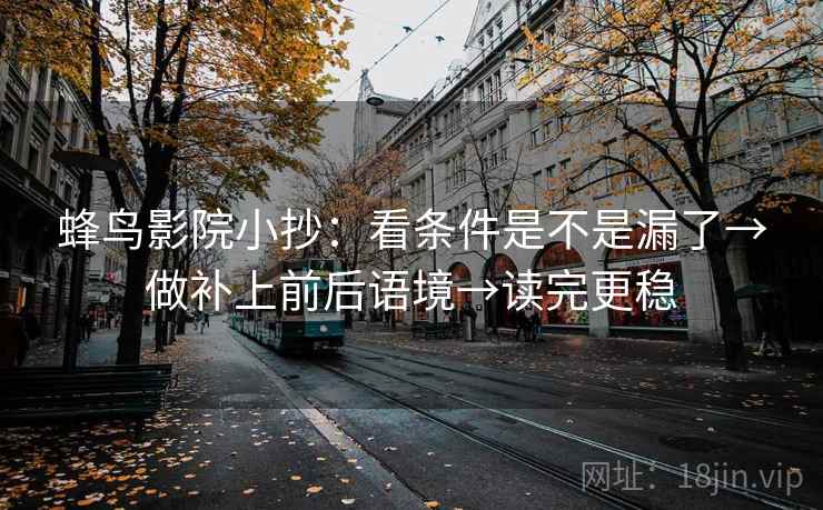蜂鸟影院小抄:看条件是不是漏了→做补上前后语境→读完更稳 蜂鸟影院小抄:看条件是不是漏了→做补上前后语境→读完更稳