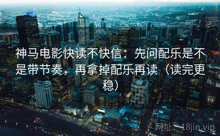 神马电影快读不快信：先问配乐是不是带节奏，再拿掉配乐再读（读完更稳）