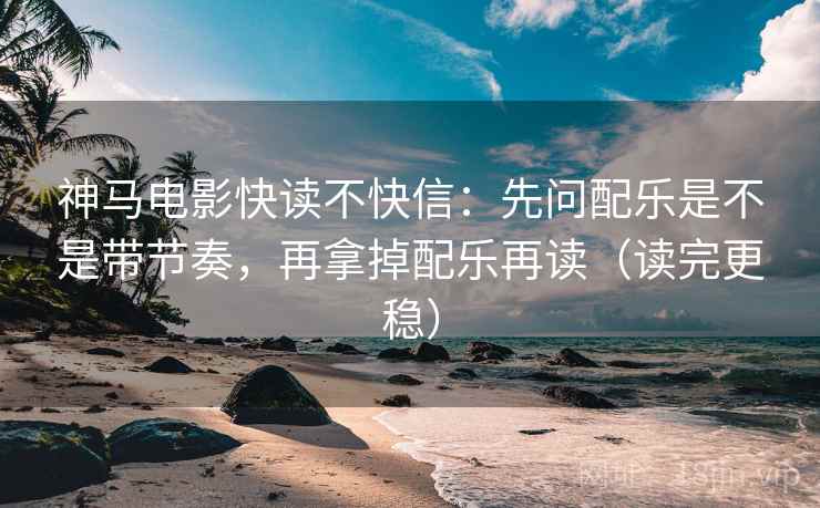 神马电影快读不快信：先问配乐是不是带节奏，再拿掉配乐再读（读完更稳）