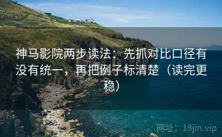 神马影院两步读法：先抓对比口径有没有统一，再把例子标清楚（读完更稳）
