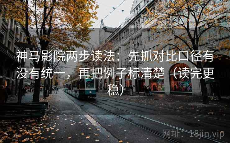 神马影院两步读法:先抓对比口径有没有统一,再把例子标清楚(读完更稳) 神马影院两步读法:先抓对比口径有没有统一,再把例子标清楚(读完更稳)