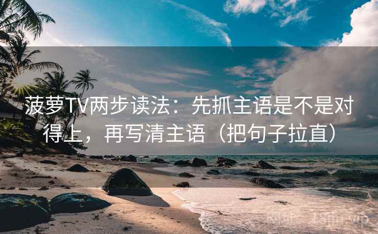 菠萝TV两步读法:先抓主语是不是对得上,再写清主语(把句子拉直) 菠萝TV两步读法:先抓主语是不是对得上,再写清主语(把句子拉直)