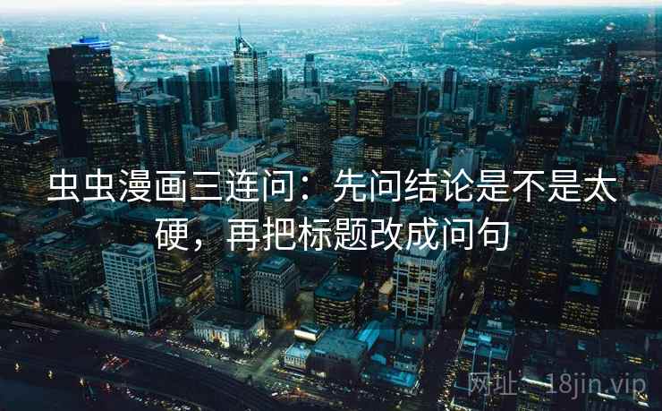 虫虫漫画三连问:先问结论是不是太硬,再把标题改成问句 虫虫漫画三连问:先问结论是不是太硬,再把标题改成问句