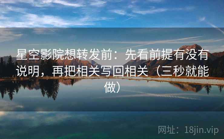 星空影院想转发前：先看前提有没有说明，再把相关写回相关（三秒就能做）
