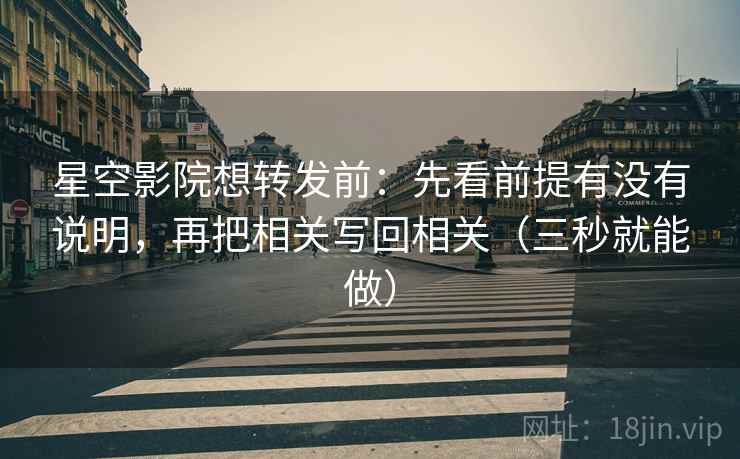 星空影院想转发前:先看前提有没有说明,再把相关写回相关(三秒就能做) 星空影院想转发前:先看前提有没有说明,再把相关写回相关(三秒就能做)