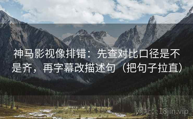 神马影视像排错：先查对比口径是不是齐，再字幕改描述句（把句子拉直）