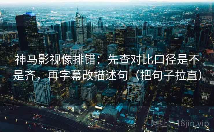 神马影视像排错:先查对比口径是不是齐,再字幕改描述句(把句子拉直) 神马影视像排错:先查对比口径是不是齐,再字幕改描述句(把句子拉直)