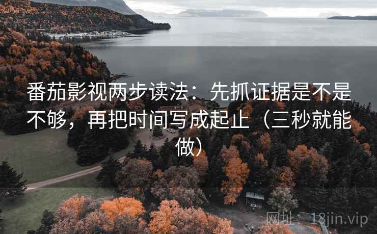 番茄影视两步读法：先抓证据是不是不够，再把时间写成起止（三秒就能做）
