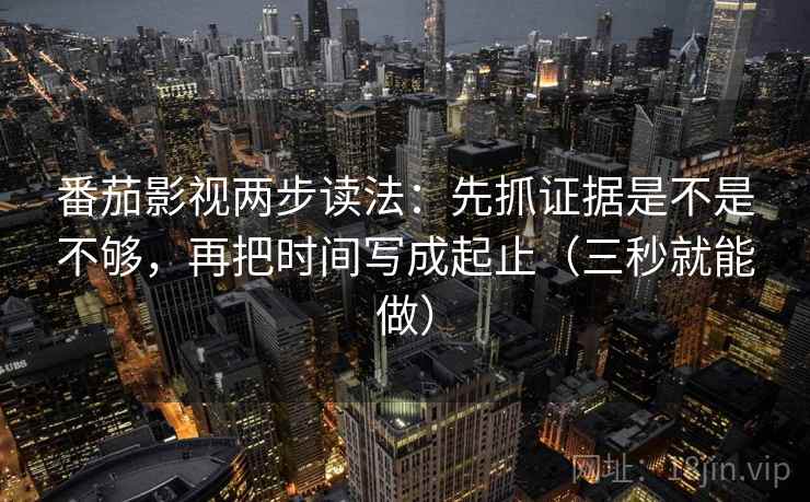 番茄影视两步读法：先抓证据是不是不够，再把时间写成起止（三秒就能做）
