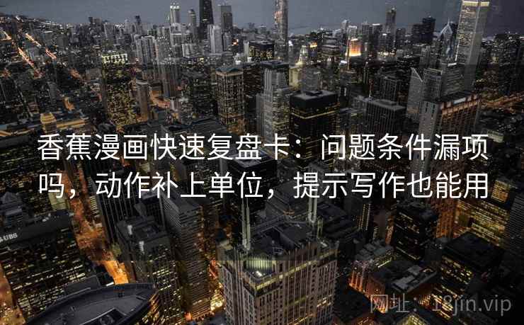 香蕉漫画快速复盘卡：问题条件漏项吗，动作补上单位，提示写作也能用