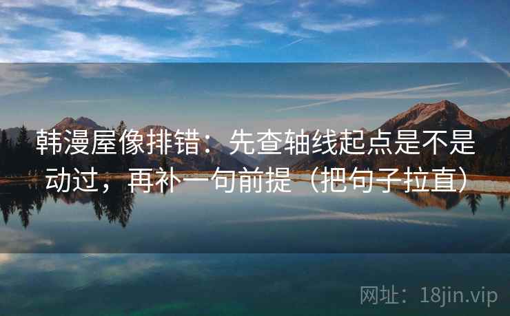 韩漫屋像排错:先查轴线起点是不是动过,再补一句前提(把句子拉直) 韩漫屋像排错:先查轴线起点是不是动过,再补一句前提(把句子拉直)