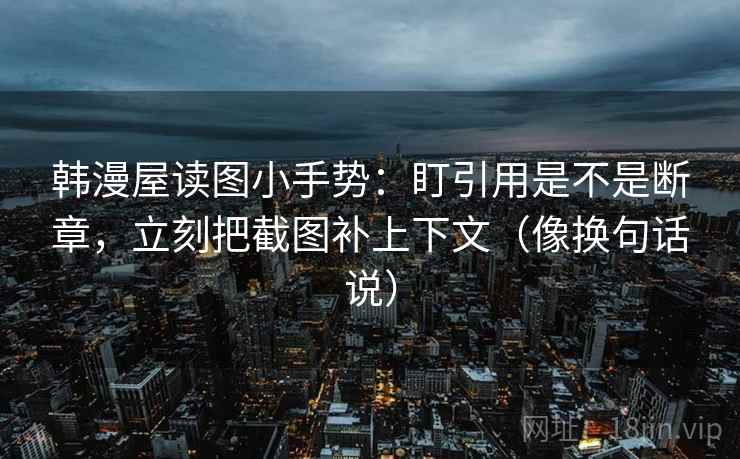 韩漫屋读图小手势:盯引用是不是断章,立刻把截图补上下文(像换句话说) 韩漫屋读图小手势:盯引用是不是断章,立刻把截图补上下文(像换句话说)